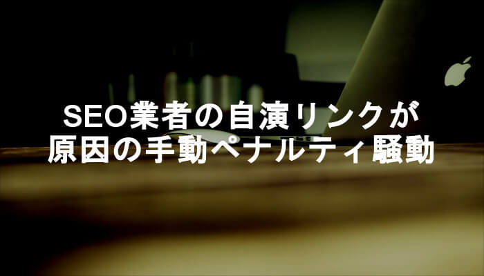 悪質なSEO業者が自演リンクで手動ペナルティ祭りを発生させる！