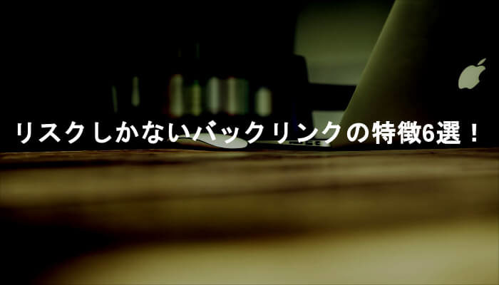 手遅れになる前に！リスクしかないバックリンクの特徴6選！