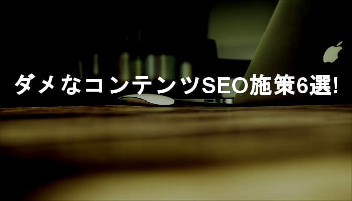 間違いだらけ！コンテンツの価値を高められないダメなSEO施策6選！