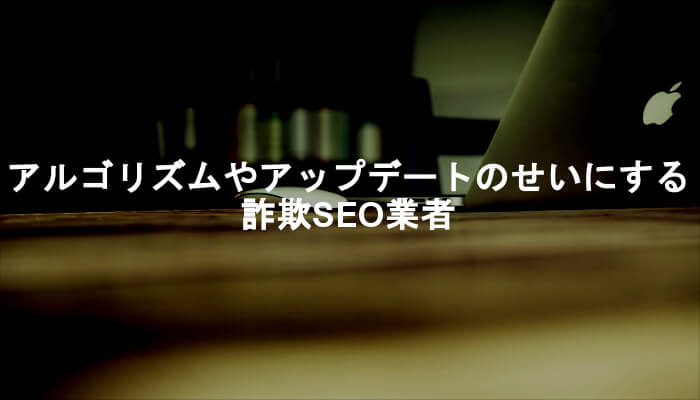 アルゴリズムの変化やGoogleアップデートを成果が出ない言い訳にする詐欺SEO業者！