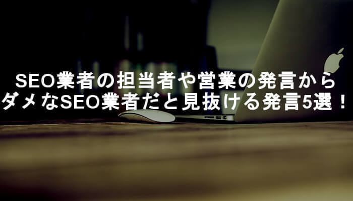SEO業者の担当者や営業の発言からダメなSEO業者だと見抜ける発言5選！