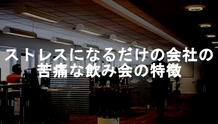 当てはまったら行くな！つまらない・ストレスになるだけの会社の苦痛な飲み会の特徴！