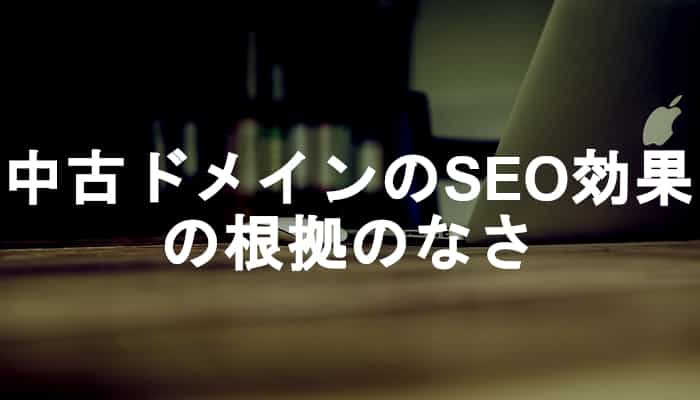 なぜ中古ドメインのよく言われるSEO効果は冷静に考えればSEOに効果がないことばかりなのか？