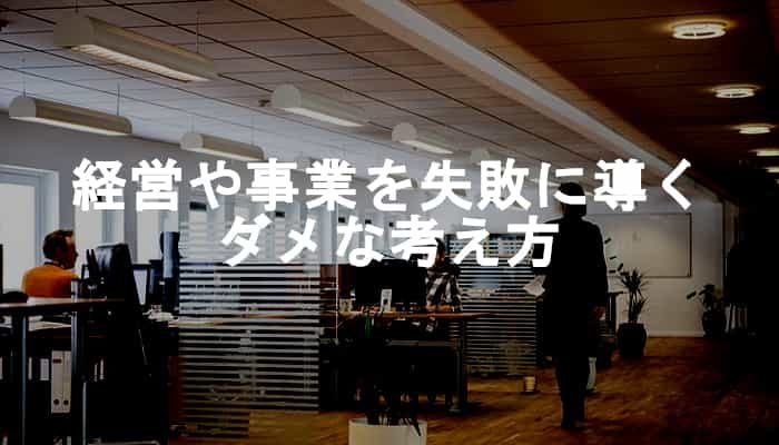 ダメな会社経営者が経営や事業の失敗を加速させる！経営や事業を失敗に導く考え方15選！