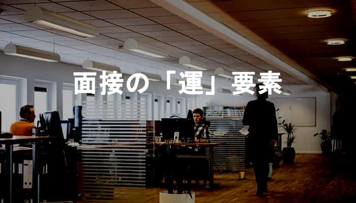 面接は運要素もある！結局は面接官がどんな印象を持つかどうかって話！