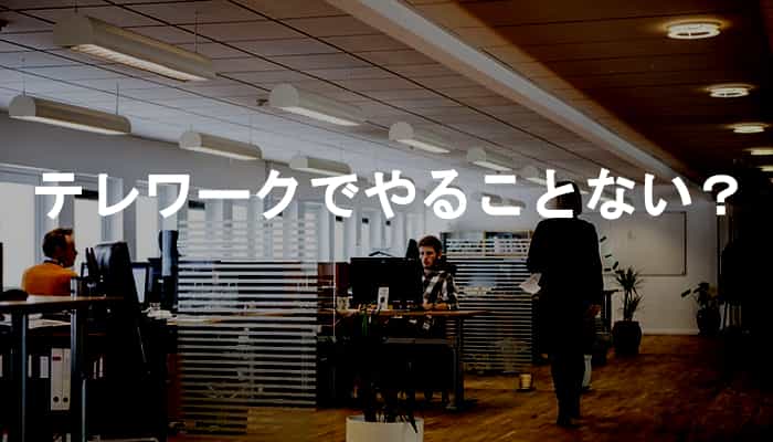 テレワークでやることないと感じる人はオフィスでもやることなかったはず