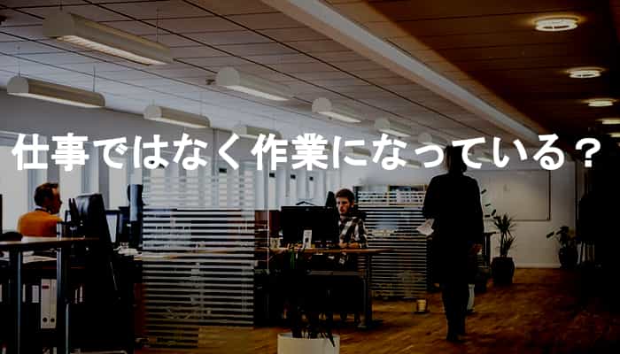 仕事ではなく作業になっている？しかし会社の仕事は多くが作業である