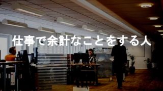 仕事で余計なことをする人の特徴とは？余計なことばかり仕事が進まない人の弊害