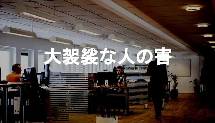 大袈裟な人と仕事をする面倒さと大袈裟な人が職場にいることの弊害