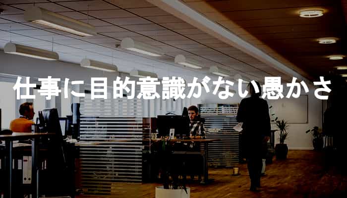仕事の目的意識を持たず作業することが目的になっている人の愚かさ
