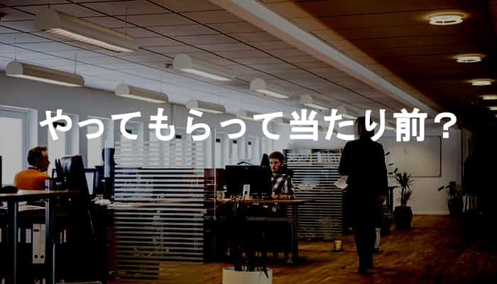 やってもらって当たり前？やってもらって当たり前と思ってる社員の害悪